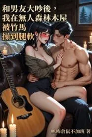 和男友大吵后，我在无人森林木屋被竹马操到腿软